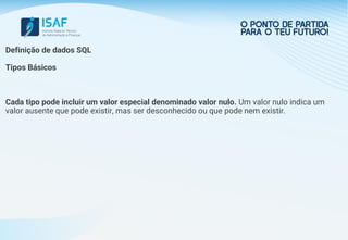 Definição de dados SQL
Tipos Básicos
Cada tipo pode incluir um valor especial denominado valor nulo. Um valor nulo indica um
valor ausente que pode existir, mas ser desconhecido ou que pode nem existir.
 