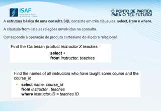 A estrutura básica de uma consulta SQL consiste em três cláusulas: select, from e where.
A cláusula from lista as relações envolvidas na consulta.
Corresponde à operação de produto cartesiano do álgebra relacional.
 