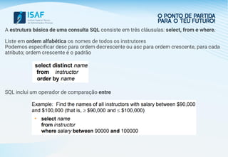 A estrutura básica de uma consulta SQL consiste em três cláusulas: select, from e where.
Liste em ordem alfabética os nomes de todos os instrutores
Podemos especificar desc para ordem decrescente ou asc para ordem crescente, para cada
atributo; ordem crescente é o padrão
SQL inclui um operador de comparação entre
 