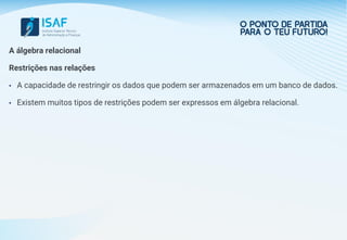 A álgebra relacional
Restrições nas relações
• A capacidade de restringir os dados que podem ser armazenados em um banco de dados.
• Existem muitos tipos de restrições podem ser expressos em álgebra relacional.
 