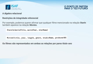 A álgebra relacional
Restrições de integridade referencial
Por exemplo, podemos querer afirmar que qualquer filme mencionado na relação StarIn
também aparece na relação Movies.
Os filmes são representados em ambas as relações por pares título-ano
 