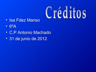 •   Isa Fdez Manso
•   6ºA
•   C.P Antonio Machado
•   31 de junio de 2012
 
