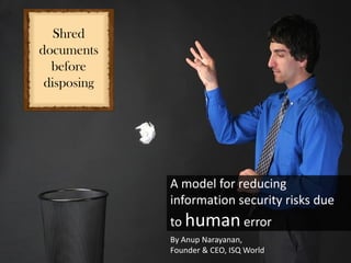 Shred
documents
  before
 disposing




             A model for reducing
             information security risks due
             to human error
             By Anup Narayanan,
             Founder & CEO, ISQ World
 