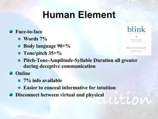 Human Element Face-to-face Words 7%  Body language 90+% Tone/pitch 35+% Pitch-Tone-Amplitude-Syllable Duration all greater during deceptive communication Online 7% info available Easier to conceal informative for intuition Disconnect between virtual and physical  