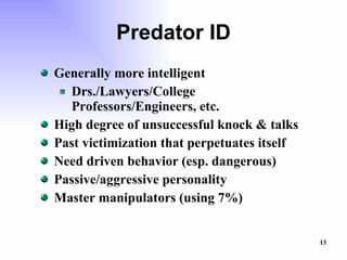 Predator ID Generally more intelligent Drs./Lawyers/College Professors/Engineers, etc. High degree of unsuccessful knock & talks Past victimization that perpetuates itself Need driven behavior (esp. dangerous) Passive/aggressive personality Master manipulators (using 7%) 
