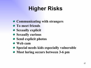 Higher Risks Communicating with strangers To meet friends Sexually explicit Sexually curious Send explicit photos Web cam Special needs kids especially vulnerable Most luring occurs between 3-6 pm 