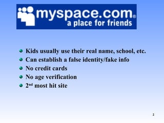 Kids usually use their real name, school, etc. Can establish a false identity/fake info No credit cards No age verification 2 nd  most hit site 