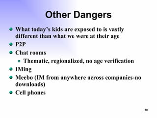 Other Dangers What today’s kids are exposed to is vastly different than what we were at their age P2P Chat rooms Thematic, regionalized, no age verification IMing Meebo (IM from anywhere across companies-no downloads)  Cell phones  