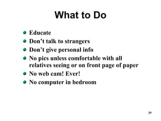 What to Do Educate Don’t talk to strangers Don’t give personal info No pics unless comfortable with all relatives seeing or on front page of paper No web cam! Ever! No computer in bedroom 
