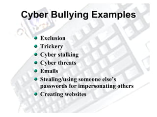 Cyber Bullying Examples Exclusion Trickery Cyber stalking Cyber threats Emails Stealing/using someone else’s passwords for impersonating others Creating websites 