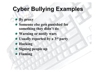 Cyber Bullying Examples By proxy Someone else gets punished for something they didn’t do Warning or notify wars Usually reported by a 3 rd  party Hacking Signing people up Flaming 