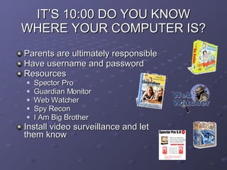 IT’S 10:00 DO YOU KNOW WHERE YOUR COMPUTER IS? Parents are ultimately responsible Have username and password Resources Spector Pro Guardian Monitor Web Watcher Spy Recon I Am Big Brother Install video surveillance and let them know 