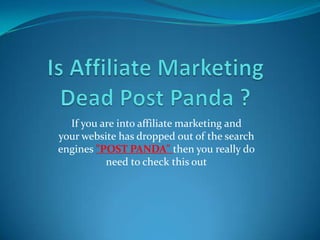 If you are into affiliate marketing and
your website has dropped out of the search
engines "POST PANDA" then you really do
          need to check this out
 