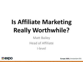 Is Affiliate Marketing Really Worthwhile? Matt Bailey Head of Affiliate i-level 