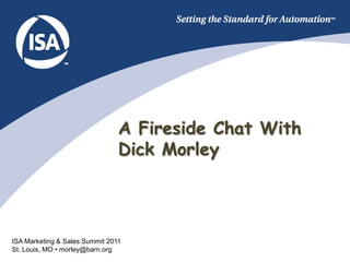 A Fireside Chat With
                                Dick Morley




ISA Marketing & Sales Summit 2011
St. Louis, MO • morley@barn.org
 