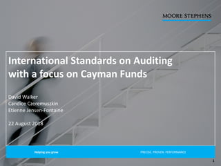 International Standards on Auditing
with a focus on Cayman Funds
David Walker
Candice Czeremuszkin
Etienne Jensen-Fontaine
22 August 2018
Helping you grow PRECISE. PROVEN. PERFORMANCE.
1
 