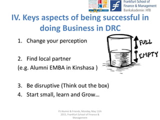IV. Keys aspects of being successful in
doing Business in DRC
1. Change your perception
2. Find local partner
(e.g. Alumni...