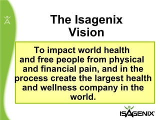 The Isagenix Vision To impact world health  and free people from physical  and financial pain, and in the process create the largest health and wellness company in the world. 