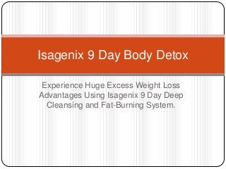 Isagenix 9 Day Body Detox

 Experience Huge Excess Weight Loss
Advantages Using Isagenix 9 Day Deep
  Cleansing and Fat-Burning System.
 