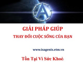 www.isagenix.etm.vn
THAY ĐỔI CUỘC SỐNG CỦA BẠN
GIẢI PHÁP GIÚP
Tồn Tại Vì Sức Khoẻ!
 