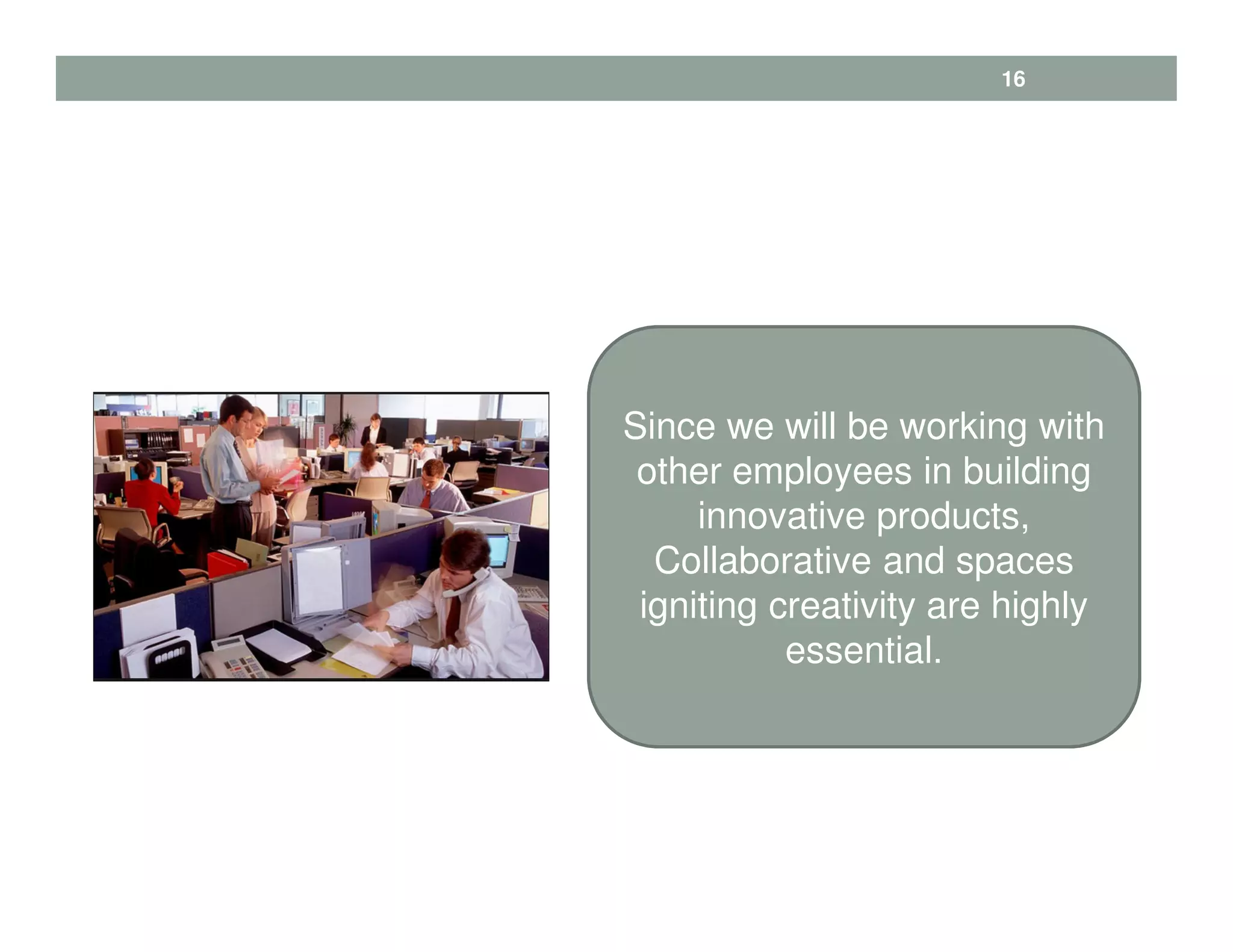 16
Since we will be working with
other employees in building
innovative products,
Collaborative and spaces
igniting creativity are highly
essential.
 