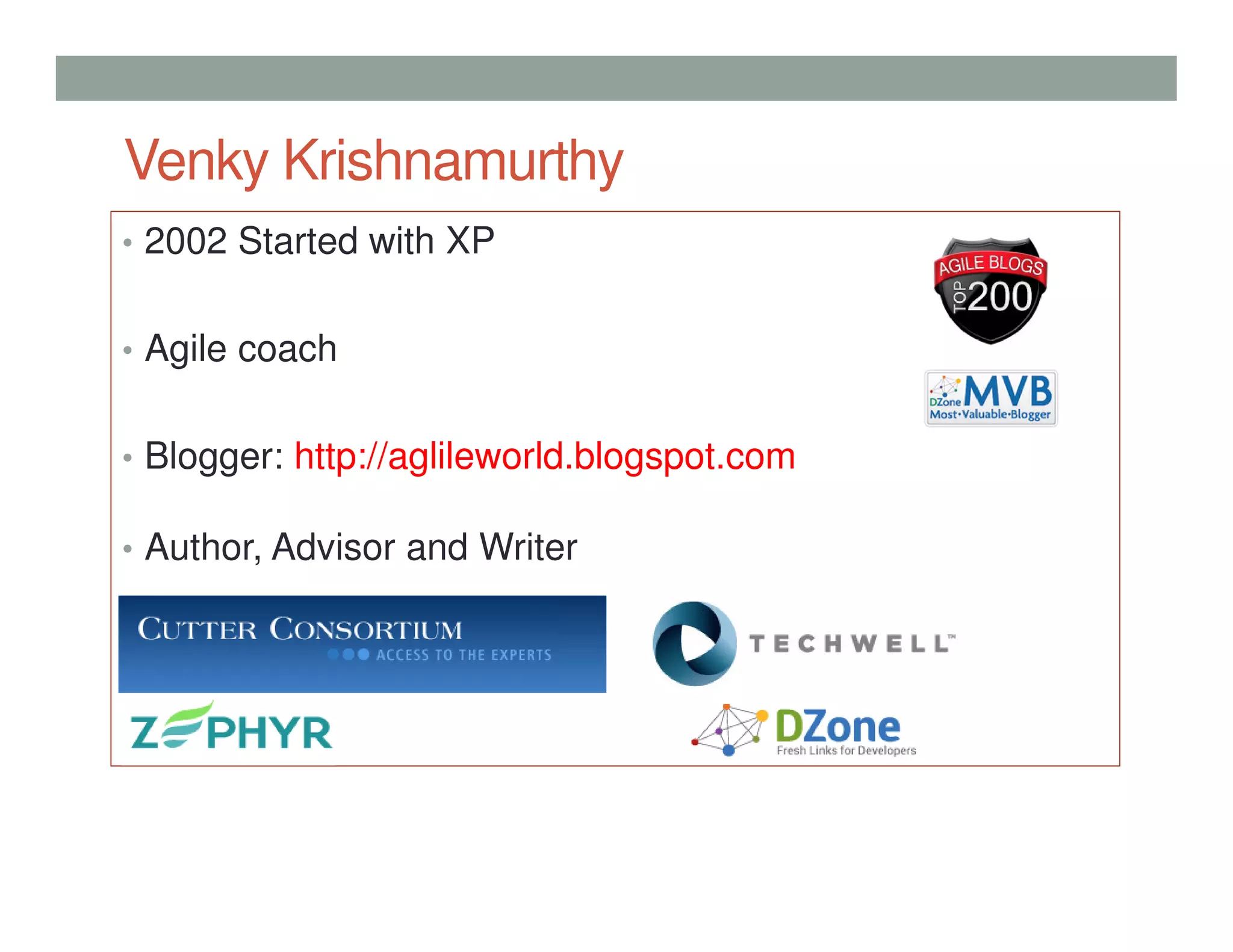 • 2002 Started with XP
• Agile coach
• Blogger: http://aglileworld.blogspot.comhttp
://agileworld.blogspot.com
• Author, Advisor and Writer
http://www.techwell.com/users/venkatesh-krishnamurthy)
p://agile.dzone.com/users/venky_nk
Venky Krishnamurthy
 