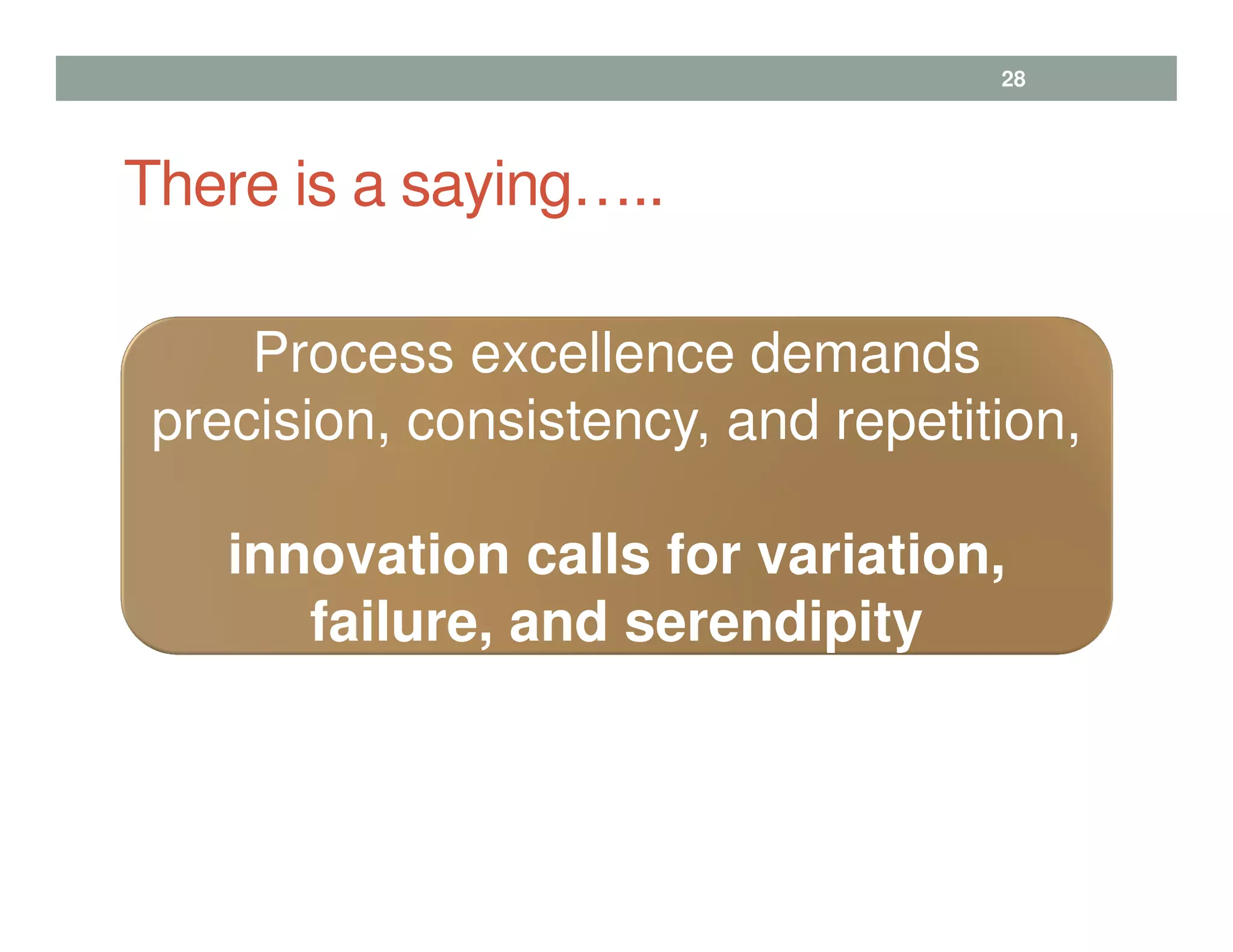 There is a saying…..
28
Process excellence demands
precision, consistency, and repetition,
innovation calls for variation,
failure, and serendipity
 