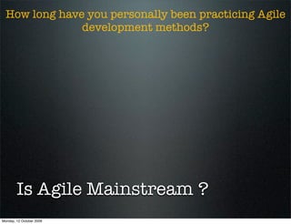 How long have you personally been practicing Agile
               development methods?




        Is Agile Mainstream ?
Monday, 12 October 2009
 