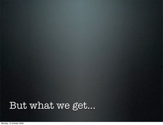 But what we get...
Monday, 12 October 2009
 