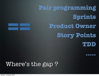 Pair programming



           ==
                                     Sprints
                             Product Owner
                                Story Points
                                        TDD
                                         .....
        Where’s the gap ?
Monday, 12 October 2009
 