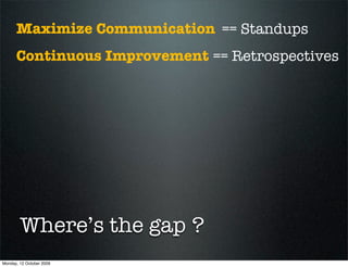 Maximize Communication == Standups
      Continuous Improvement == Retrospectives




        Where’s the gap ?
Monday, 12 October 2009
 