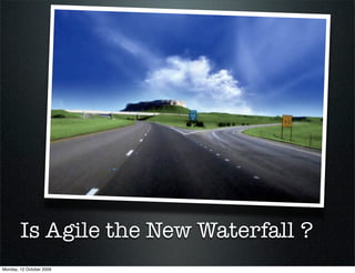 Is Agile the New Waterfall ?
Monday, 12 October 2009
 