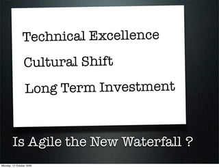 Technical Excellence
                Cultural Shift
                 Long Term Investment


        Is Agile the New Waterfall ?
Monday, 12 October 2009
 