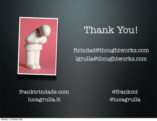 Thank You!
                                       ftrindad@thoughtworks.com
                                       lgrulla@thoughtworks.com




                   franktrindade.com               @frankmt
                      lucagrulla.it               @lucagrulla


Monday, 12 October 2009
 