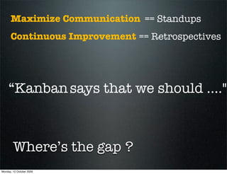 Maximize Communication == Standups
      Continuous Improvement == Retrospectives




     “Kanban says that we should ......