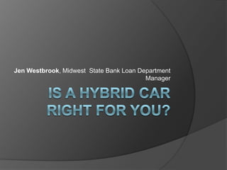 IS A HYBRID CARRIGHT FOR YOU? Jen Westbrook, Midwest  State Bank Loan Department Manager 