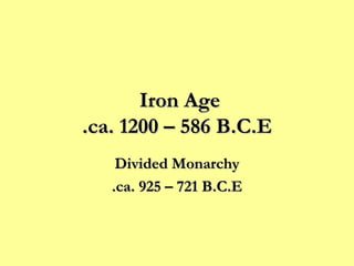 Iron Age  ca. 1200 – 586 B.C.E. Divided Monarchy ca. 925 – 721 B.C.E. 