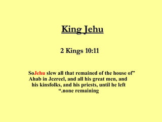 King Jehu   “ So  Jehu  slew all that remained of the house of Ahab in Jezreel, and all his great men, and his kinsfolks  ﻿ , and his priests, until he left none remaining.”  2 Kings 10:11 