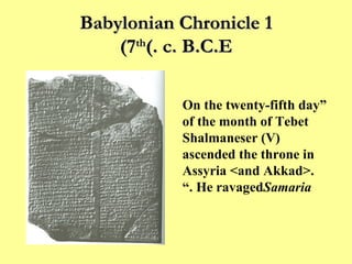 Babylonian Chronicle 1 (7 th  c. B.C.E.) “ On the twenty-fifth day of the month of Tebet Shalmaneser (V) ascended the throne in Assyria <and Akkad>. He ravaged  Samaria .” 