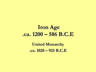 Iron Age  ca. 1200 – 586 B.C.E. United Monarchy ca. 1020 – 925 B.C.E. 