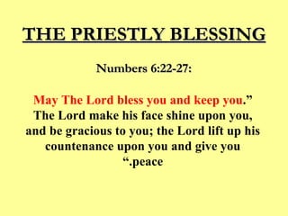 “ May The Lord bless you and keep you . The Lord make his face shine upon you, and be gracious to you; the Lord lift up his countenance upon you and give you peace.” THE PRIESTLY BLESSING Numbers 6:22-27: 