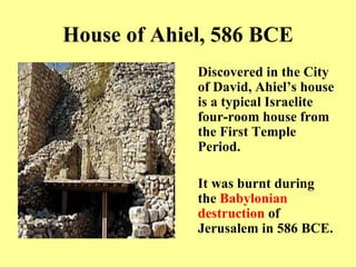 House of Ahiel, 586 BCE Discovered in the City of David, Ahiel’s house is a typical Israelite four-room house from the First Temple Period. It was burnt during the  Babylonian destruction  of Jerusalem in 586 BCE .   