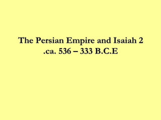 The Persian Empire and Isaiah 2 ca. 536 – 333 B.C.E. 