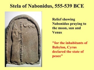 Stela of Nabonidus, 555-539 BCE Relief showing Nabonidus praying to the moon, sun and Venus "for the inhabitants of Babylon, Cyrus declared the state of peace” 