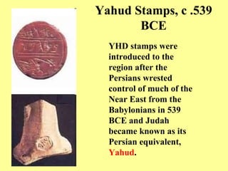 Yahud Stamps, c .  539 BCE YHD stamps were introduced to the region after the Persians wrested control of much of the Near East from the Babylonians in 539 BCE and Judah became known as its Persian equivalent,  Yahud .   