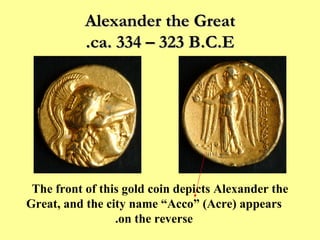 Alexander the Great ca. 334 – 323 B.C.E. The front of this gold coin depicts Alexander the Great, and the city name “Acco” (Acre) appears on the reverse. 