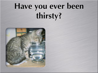 Have you ever been
     thirsty?
 