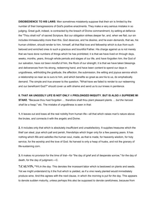 DISOBEDIENCE TO HIS LAWS. Men sometimes mistakenly suppose that their sin is limited by the
number of their transgressions of God's positive enactments. They make a very serious mistake in so
judging. Great guilt, indeed, is contracted by the breach of Divine commandment, by setting at defiance
the "Thou shalt not" of sacred Scripture. But our obligation strikes deeper far, and, when we flail, our sin
includes immeasurably more than this. God deserves, and he desires, and he even demands, that we, his
human children, should render to him, himself, all that filial love and fellowship which is due from such
beloved and enriched ones to such a gracious and bountiful Father. His charge against us is not merely
that we have done numbers of things which he has prohibited; it is that we have lived on through days,
weeks, months, years, through whole periods and stages of our life, and have forgotten him, the God of
our salvation, have not been mindful of him, the Rock of our strength; it is that we have taken blessings
and deliverances from his strong, redeeming hand, and have been content to spend our days in
ungodliness, withholding the gratitude, the affection, the submission, the willing and joyous service which
a relationship so near as is ours to him, and which benefits so great as are his to us, do emphatically
demand. The simple and true answer to the question, "What have we failed to render to our redeeming
and our beneficent God?" should cover us with shame and send us to our knees in penitence.
II. THAT AN UNGODLY LIFE IS NOT ONLY A PROLONGED INIQUITY, BUT IS ALSO A SUPREME MI
STAKE. "Because thou hast forgotten therefore shalt thou plant pleasant plants but the harvest
shall be a heap," etc. The mistake of ungodliness is seen in that:
1. It leaves out and loses all the real nobility from human life—all that which raises man's nature above
the brutes, and connects it with the angelic and Divine.
2. It includes only that which is absolutely insufficient and unsatisfactory. It supplies treasures which the
thief can steal, joys which pall and perish, friendships which linger only for a few passing years. It has
nothing which fills and satisfies the human soul, made, as that is made, for heavenly wisdom, for holy
service, for the worship and the love of God. Its harvest is only a heap of husks, and not the granary of
life-sustaining corn.
3. It makes no provision for the time of trial—for "the day of grief and of desperate sorrow," for the day of
death, for the day of judgment.—C.
7.CALVIN, “11.In the day. This denotes the incessant labor which is bestowed on plants and seeds.
Yet we might understand by it the fruit which is yielded, as if a vine newly planted would immediately
produce wine. And this agrees with the next clause, in which the morning is put for the day. This appears
to denote sudden maturity, unless perhaps this also be supposed to denote carefulness, because from
 