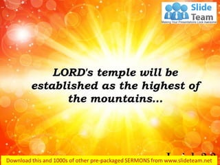 LORD's temple will be
established as the highest of
the mountains…
Isaiah 2:2
 