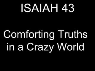 ISAIAH 43
Comforting Truths
in a Crazy World
 